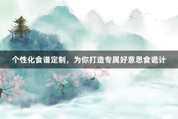 个性化食谱定制，为你打造专属好意思食诡计