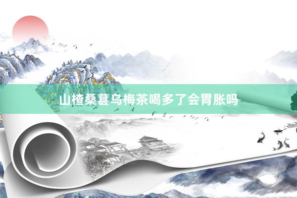 山楂桑葚乌梅茶喝多了会胃胀吗