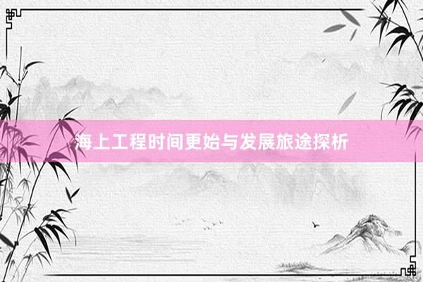 海上工程时间更始与发展旅途探析