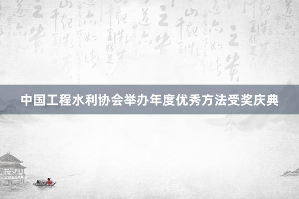 中国工程水利协会举办年度优秀方法受奖庆典