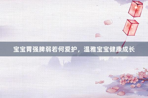 宝宝胃强脾弱若何爱护，温雅宝宝健康成长