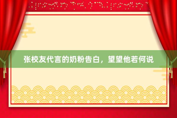 张校友代言的奶粉告白，望望他若何说
