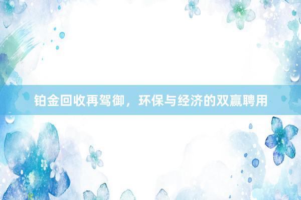 铂金回收再驾御，环保与经济的双赢聘用