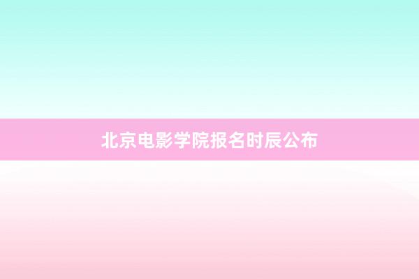北京电影学院报名时辰公布