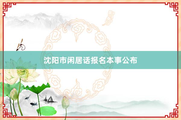 沈阳市闲居话报名本事公布
