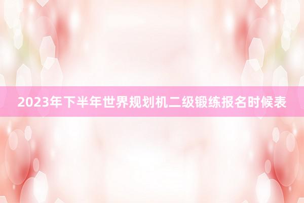 2023年下半年世界规划机二级锻练报名时候表