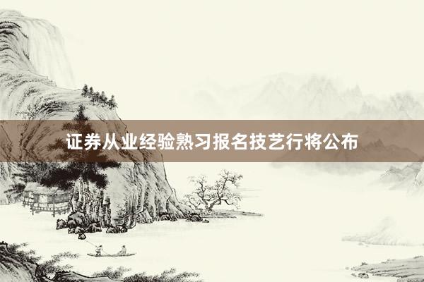 证券从业经验熟习报名技艺行将公布