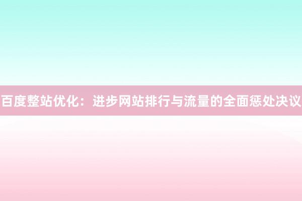 百度整站优化：进步网站排行与流量的全面惩处决议
