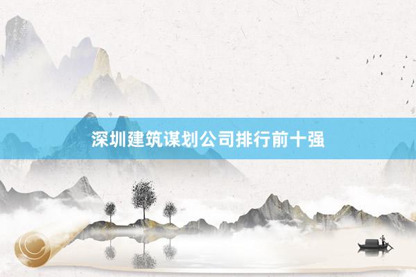 深圳建筑谋划公司排行前十强
