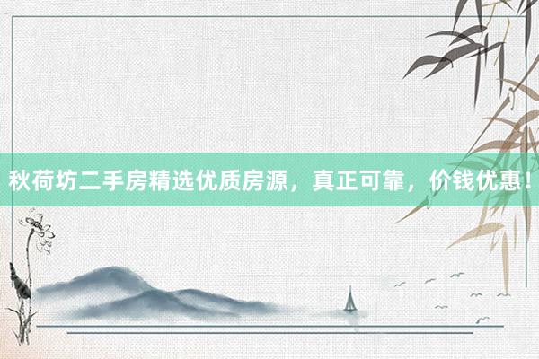秋荷坊二手房精选优质房源，真正可靠，价钱优惠！