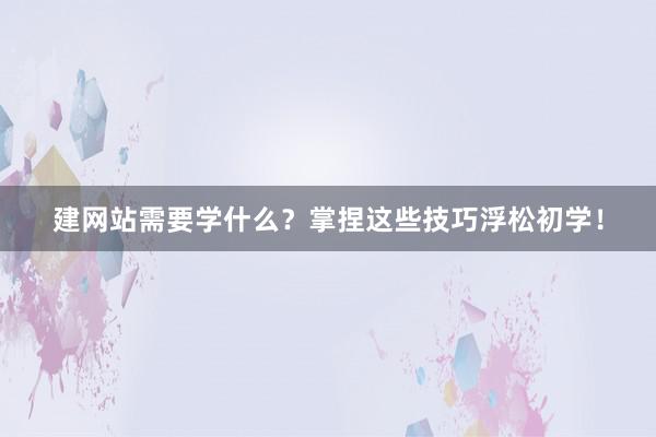 建网站需要学什么？掌捏这些技巧浮松初学！