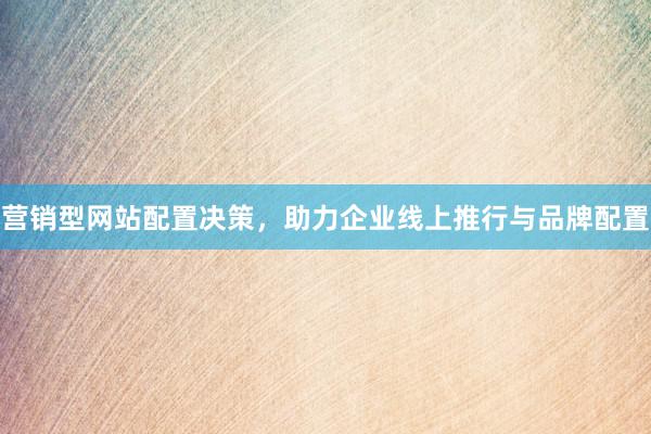 营销型网站配置决策，助力企业线上推行与品牌配置