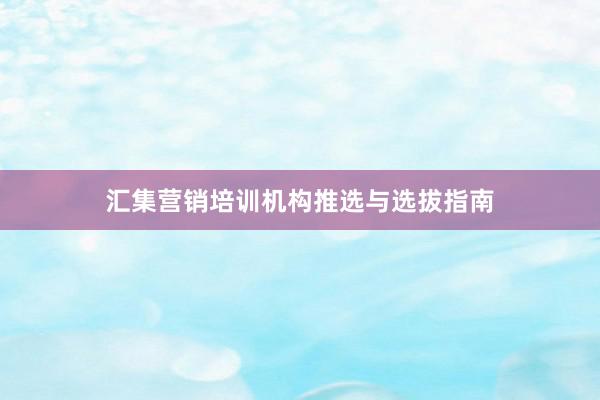 汇集营销培训机构推选与选拔指南