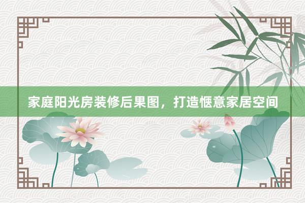 家庭阳光房装修后果图，打造惬意家居空间