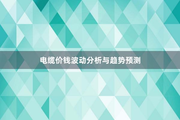 电缆价钱波动分析与趋势预测
