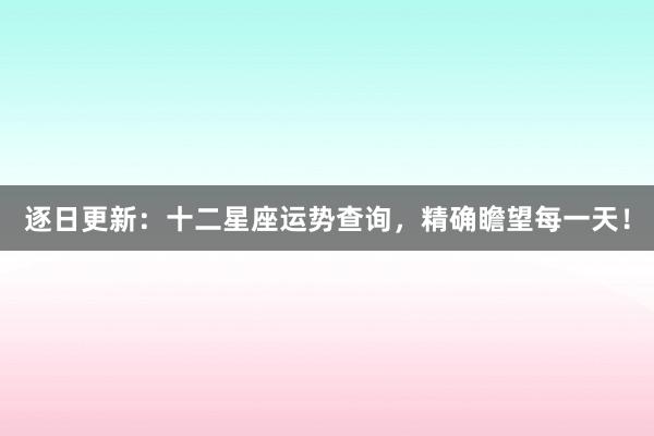 逐日更新：十二星座运势查询，精确瞻望每一天！