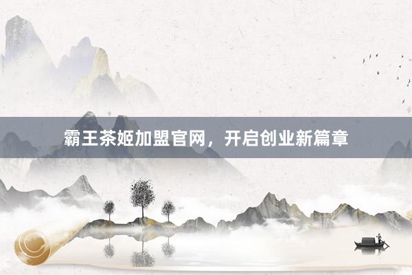 霸王茶姬加盟官网，开启创业新篇章