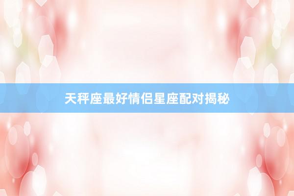天秤座最好情侣星座配对揭秘