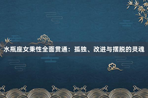 水瓶座女秉性全面贯通：孤独、改进与摆脱的灵魂