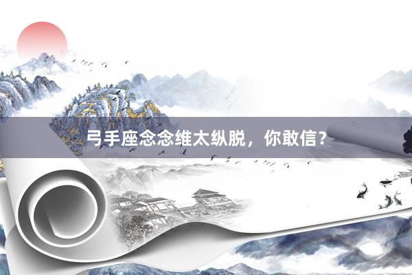 弓手座念念维太纵脱，你敢信？