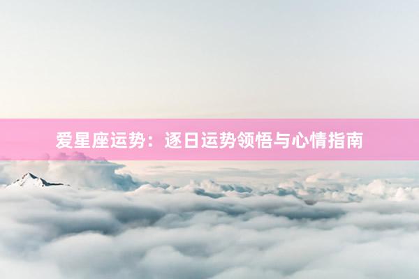 爱星座运势：逐日运势领悟与心情指南