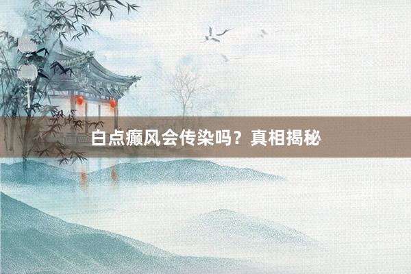 白点癫风会传染吗？真相揭秘