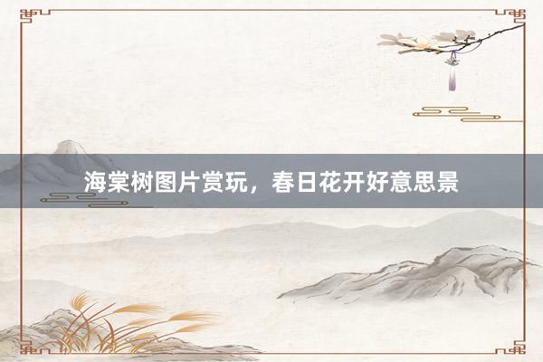 海棠树图片赏玩，春日花开好意思景