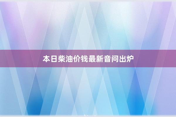 本日柴油价钱最新音问出炉
